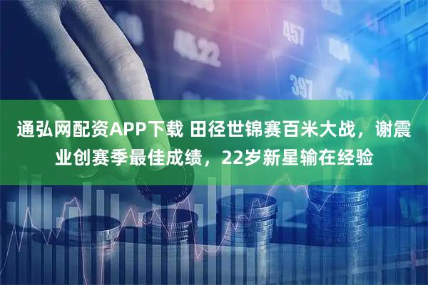 通弘网配资APP下载 田径世锦赛百米大战，谢震业创赛季最佳成绩，22岁新星输在经验
