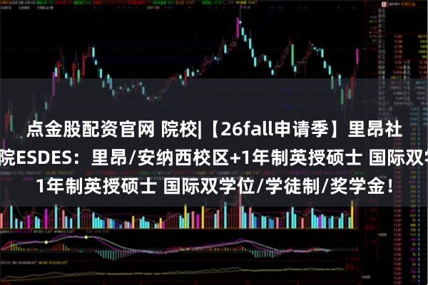 点金股配资官网 院校|【26fall申请季】里昂社会经济发展高等商学院ESDES：里昂/安纳西校区+1年制英授硕士 国际双学位/学徒制/奖学金！