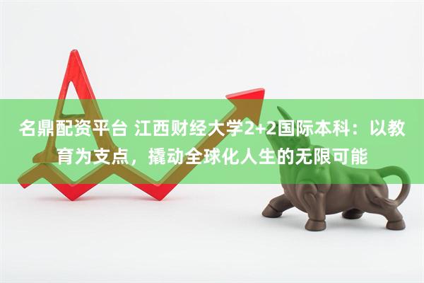 名鼎配资平台 江西财经大学2+2国际本科：以教育为支点，撬动全球化人生的无限可能