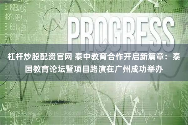 杠杆炒股配资官网 泰中教育合作开启新篇章：泰国教育论坛暨项目路演在广州成功举办