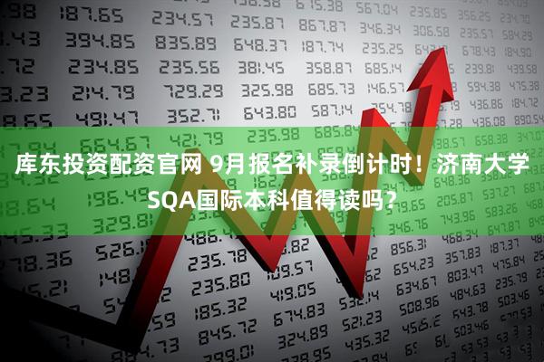 库东投资配资官网 9月报名补录倒计时！济南大学SQA国际本科值得读吗？