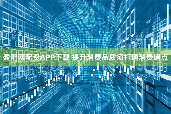 盈配网配资APP下载 提升消费品质须打通消费堵点