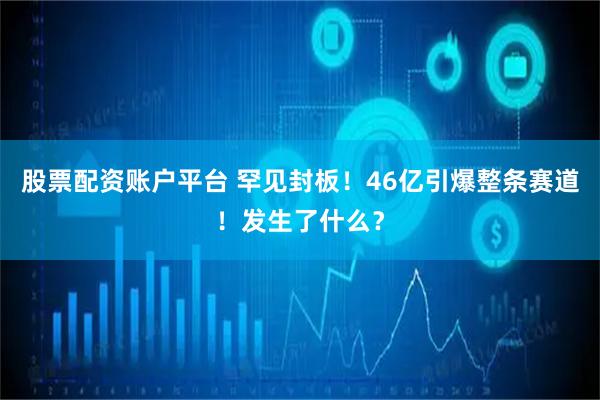 股票配资账户平台 罕见封板！46亿引爆整条赛道！发生了什么？