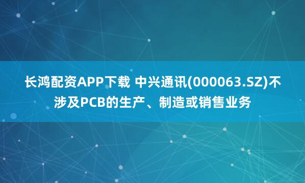 长鸿配资APP下载 中兴通讯(000063.SZ)不涉及PCB的生产、制造或销售业务