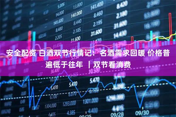 安全配资 白酒双节行情记：名酒需求回暖 价格普遍低于往年 ｜双节看消费