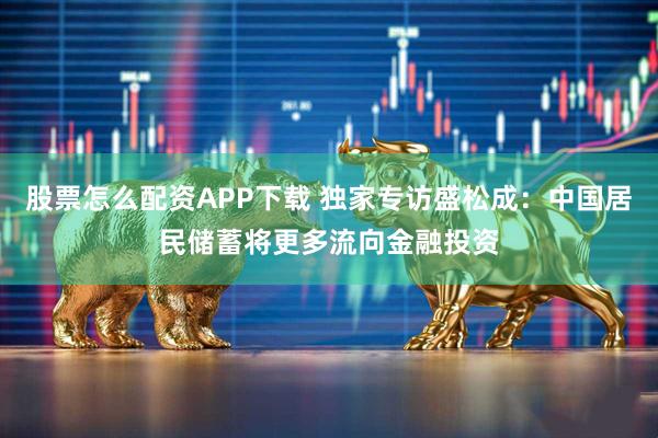 股票怎么配资APP下载 独家专访盛松成：中国居民储蓄将更多流向金融投资