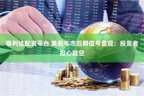 银利达配资平台 美股牛市后期信号显现：投资者担心踏空