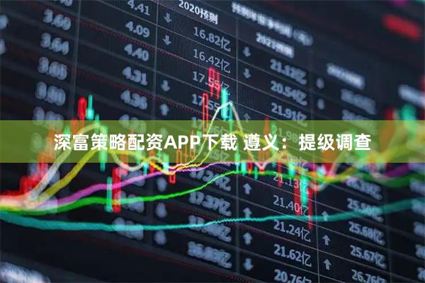 深富策略配资APP下载 遵义：提级调查
