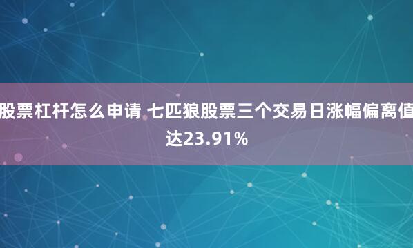 股票杠杆怎么申请 七匹狼股票三个交易日涨幅偏离值达23.91%