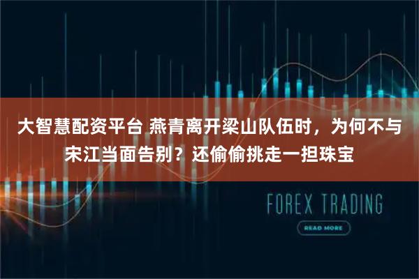 大智慧配资平台 燕青离开梁山队伍时，为何不与宋江当面告别？还偷偷挑走一担珠宝