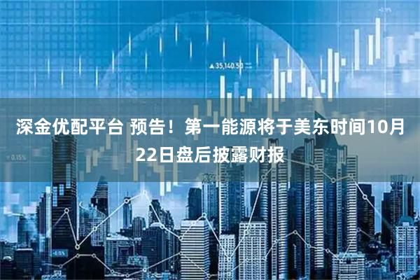 深金优配平台 预告！第一能源将于美东时间10月22日盘后披露财报