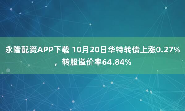 永隆配资APP下载 10月20日华特转债上涨0.27%，转股溢价率64.84%