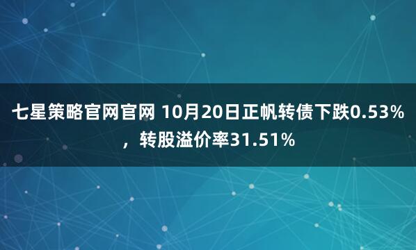 七星策略官网官网 10月20日正帆转债下跌0.53%，转股溢价率31.51%