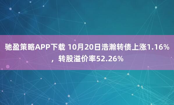 驰盈策略APP下载 10月20日浩瀚转债上涨1.16%，转股溢价率52.26%