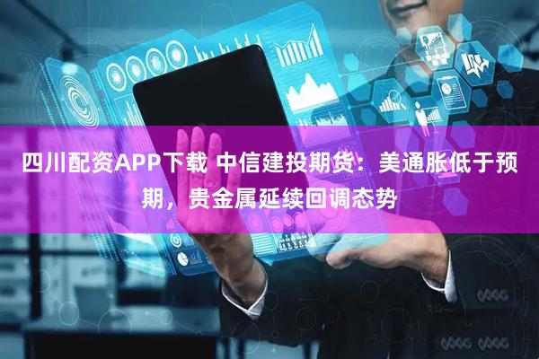 四川配资APP下载 中信建投期货：美通胀低于预期，贵金属延续回调态势