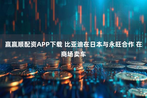 赢赢顺配资APP下载 比亚迪在日本与永旺合作 在商场卖车