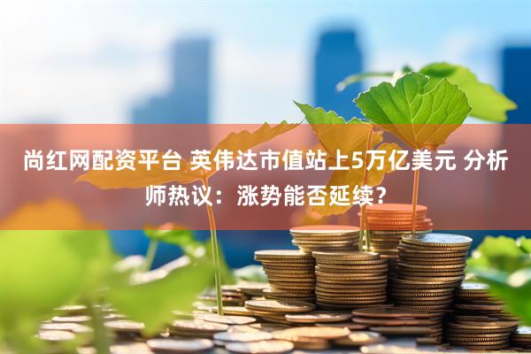 尚红网配资平台 英伟达市值站上5万亿美元 分析师热议：涨势能否延续？