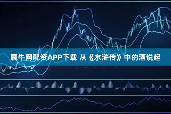 赢牛网配资APP下载 从《水浒传》中的酒说起