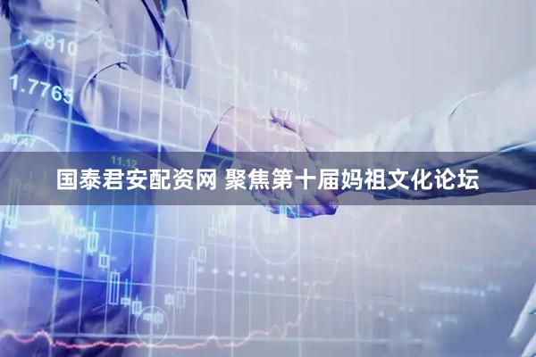 国泰君安配资网 聚焦第十届妈祖文化论坛