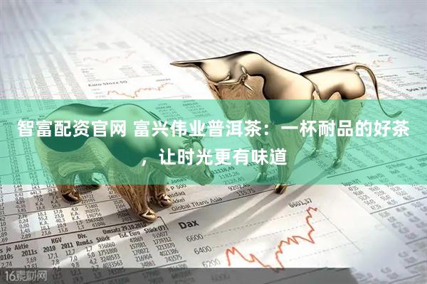 智富配资官网 富兴伟业普洱茶：一杯耐品的好茶，让时光更有味道