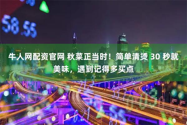 牛人网配资官网 秋菜正当时！简单清烫 30 秒就美味，遇到记得多买点