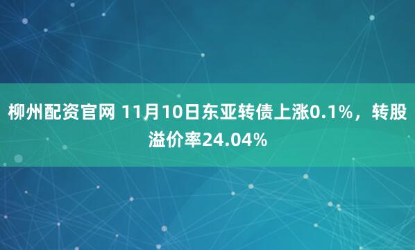 柳州配资官网 11月10日东亚转债上涨0.1%，转股溢价率24.04%