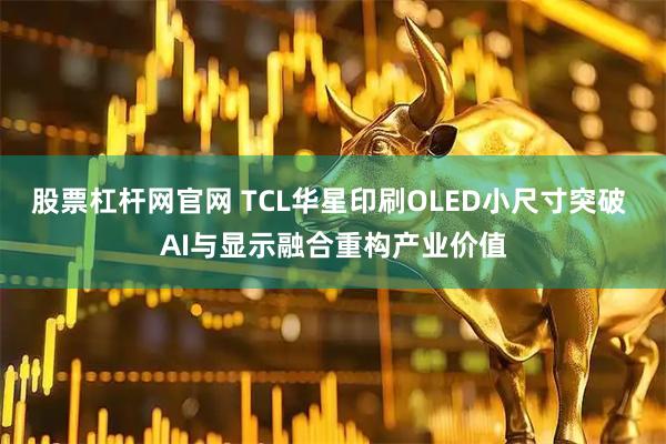 股票杠杆网官网 TCL华星印刷OLED小尺寸突破 AI与显示融合重构产业价值