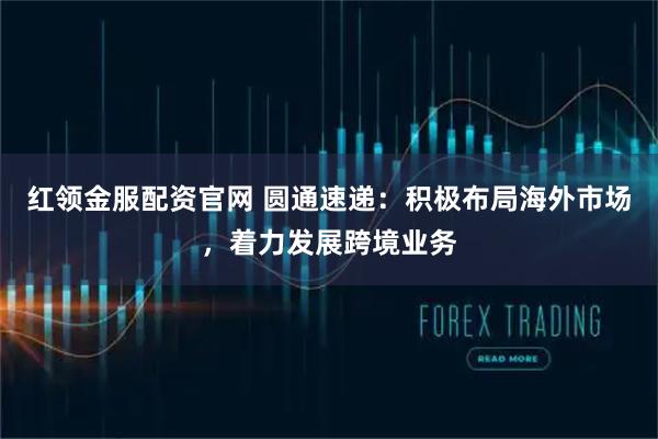 红领金服配资官网 圆通速递：积极布局海外市场，着力发展跨境业务