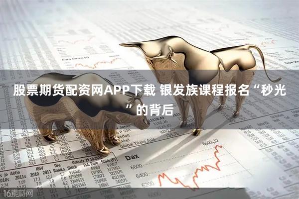 股票期货配资网APP下载 银发族课程报名“秒光”的背后