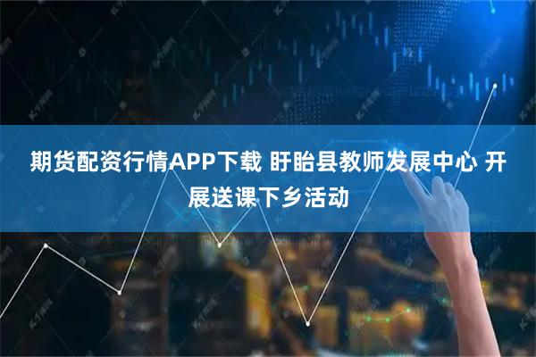 期货配资行情APP下载 盱眙县教师发展中心 开展送课下乡活动