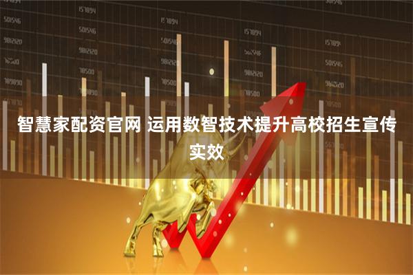 智慧家配资官网 运用数智技术提升高校招生宣传实效