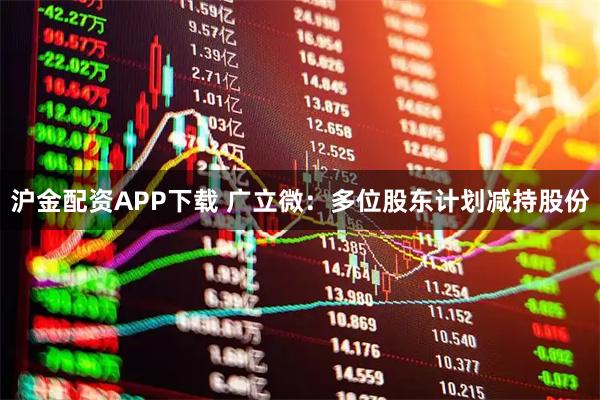 沪金配资APP下载 广立微：多位股东计划减持股份