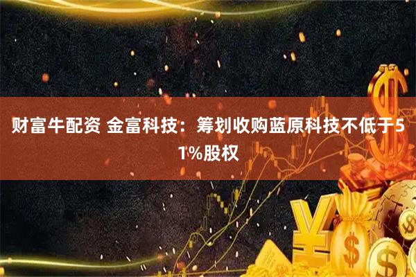 财富牛配资 金富科技：筹划收购蓝原科技不低于51%股权