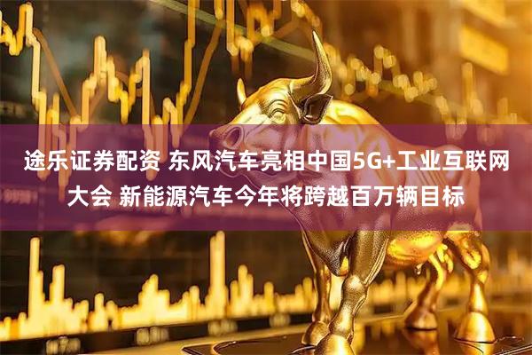 途乐证券配资 东风汽车亮相中国5G+工业互联网大会 新能源汽车今年将跨越百万辆目标