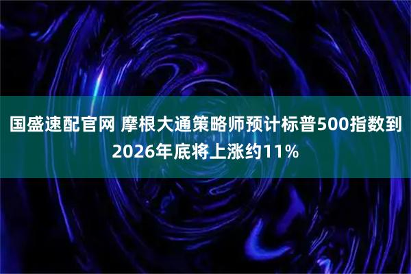国盛速配官网 摩根大通策略师预计标普500指数到2026年底将上涨约11%