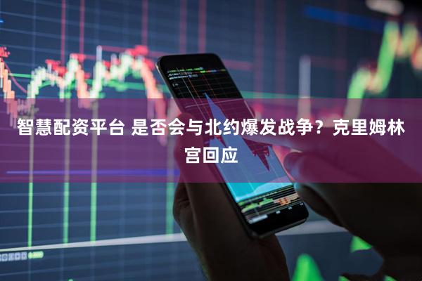 智慧配资平台 是否会与北约爆发战争？克里姆林宫回应