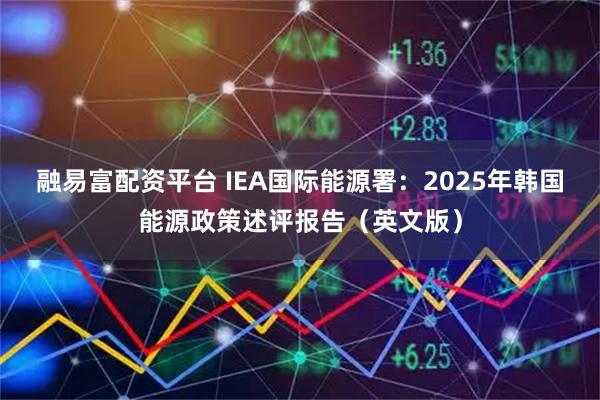 融易富配资平台 IEA国际能源署：2025年韩国能源政策述评报告（英文版）