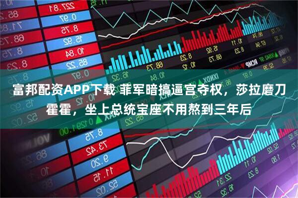 富邦配资APP下载 菲军暗搞逼宫夺权，莎拉磨刀霍霍，坐上总统宝座不用熬到三年后