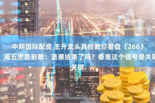 中期国际配资 主升龙头真经教你看盘（266）：周五思路前瞻：退潮结束了吗？看准这个信号是关键