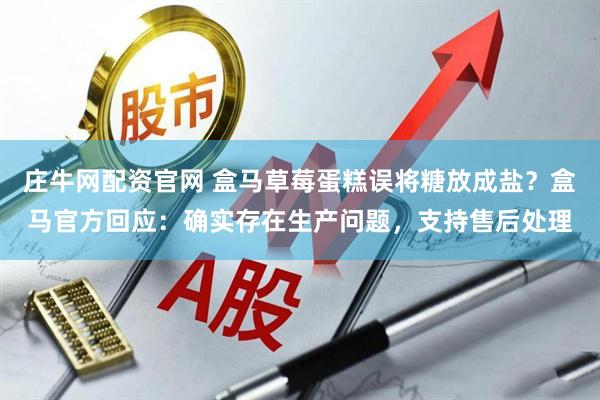 庄牛网配资官网 盒马草莓蛋糕误将糖放成盐？盒马官方回应：确实存在生产问题，支持售后处理