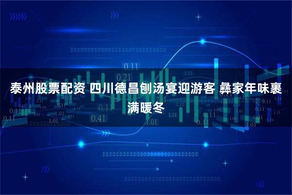 泰州股票配资 四川德昌刨汤宴迎游客 彝家年味裹满暖冬