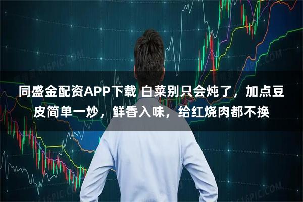 同盛金配资APP下载 白菜别只会炖了，加点豆皮简单一炒，鲜香入味，给红烧肉都不换