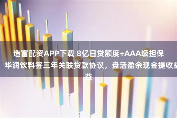 造富配资APP下载 8亿日贷额度+AAA级担保：华润饮料签三年关联贷款协议，盘活盈余现金提收益