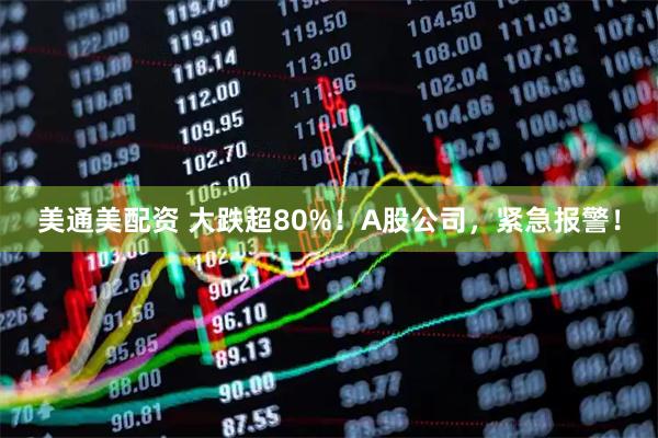 美通美配资 大跌超80%！A股公司，紧急报警！