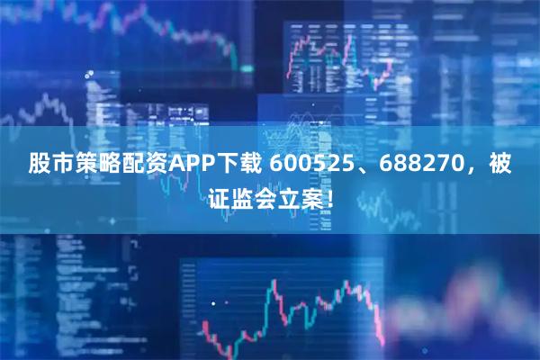 股市策略配资APP下载 600525、688270，被证监会立案！