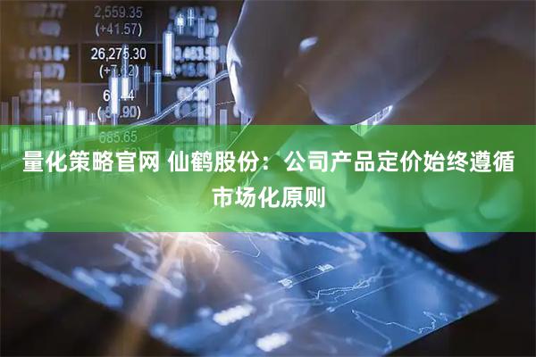 量化策略官网 仙鹤股份：公司产品定价始终遵循市场化原则