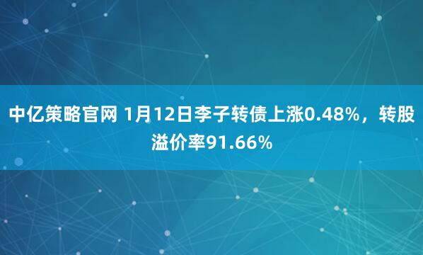 中亿策略官网 1月12日李子转债上涨0.48%，转股溢价率91.66%