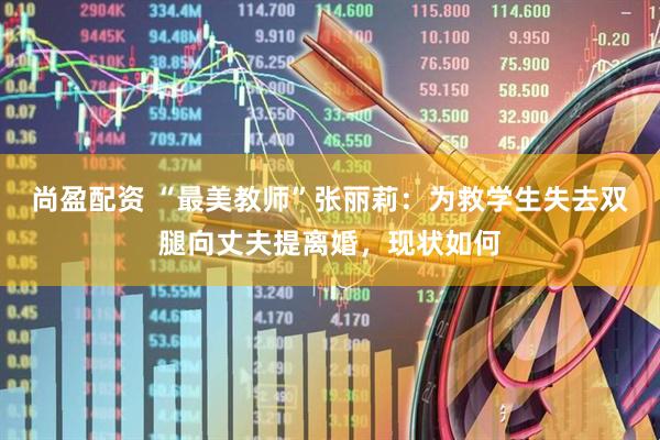 尚盈配资 “最美教师”张丽莉：为救学生失去双腿向丈夫提离婚，现状如何