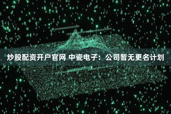 炒股配资开户官网 中瓷电子：公司暂无更名计划