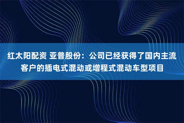 红太阳配资 亚普股份：公司已经获得了国内主流客户的插电式混动或增程式混动车型项目